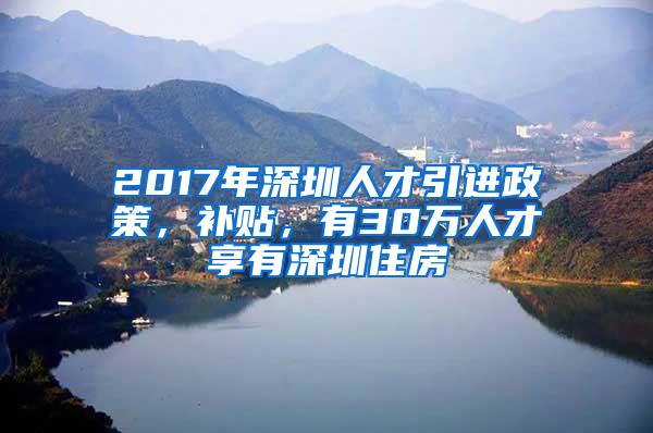 2017年深圳人才引进政策，补贴，有30万人才享有深圳住房