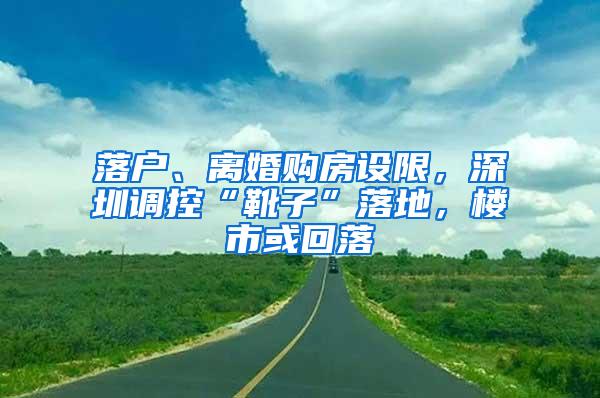 落户、离婚购房设限，深圳调控“靴子”落地，楼市或回落