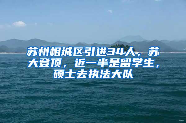 苏州相城区引进34人，苏大登顶，近一半是留学生，硕士去执法大队