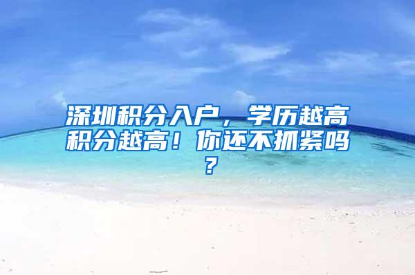 深圳积分入户，学历越高积分越高！你还不抓紧吗？