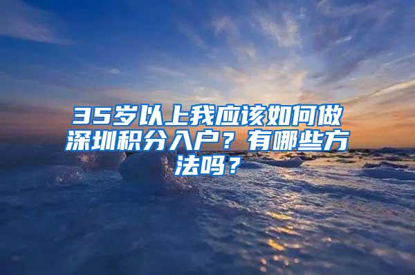 35岁以上我应该如何做深圳积分入户？有哪些方法吗？