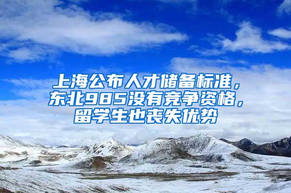 上海公布人才储备标准，东北985没有竞争资格，留学生也丧失优势