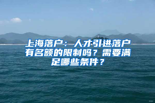 上海落户：人才引进落户有名额的限制吗？需要满足哪些条件？