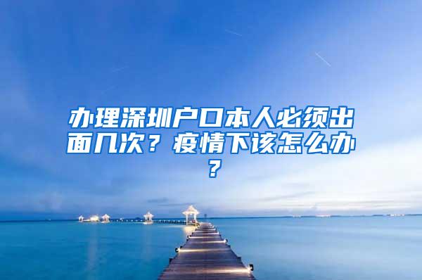 办理深圳户口本人必须出面几次？疫情下该怎么办？