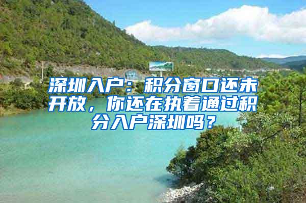 深圳入户：积分窗口还未开放，你还在执着通过积分入户深圳吗？