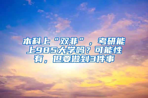 本科上“双非”，考研能上985大学吗？可能性有，但要做到3件事