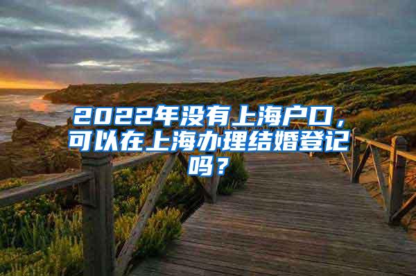 2022年没有上海户口，可以在上海办理结婚登记吗？