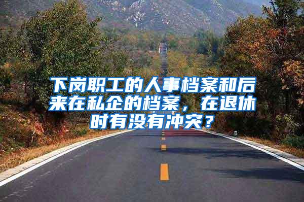 下岗职工的人事档案和后来在私企的档案，在退休时有没有冲突？