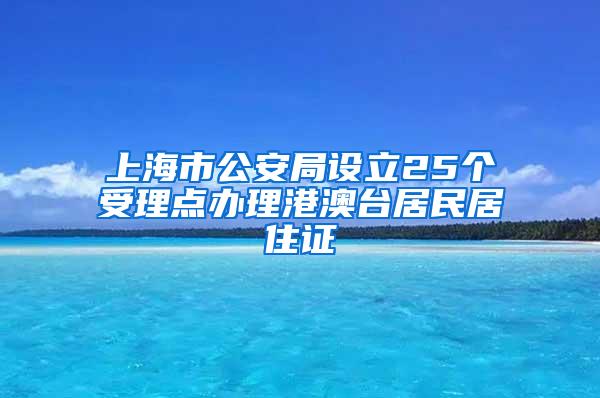 上海市公安局设立25个受理点办理港澳台居民居住证