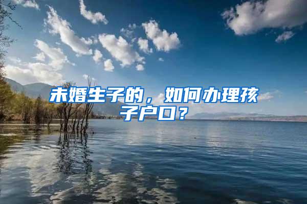 未婚生子的，如何办理孩子户口？