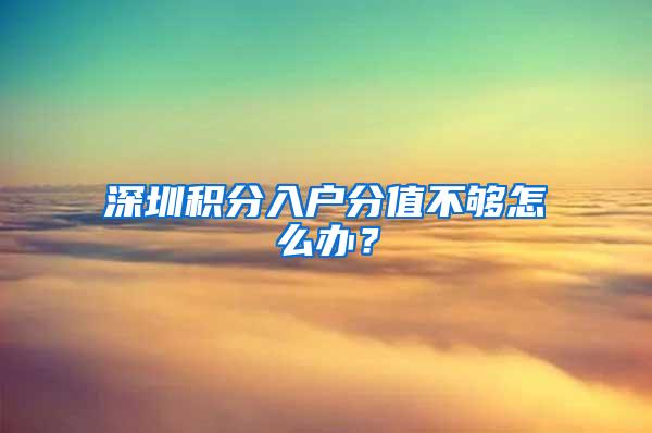 深圳积分入户分值不够怎么办？