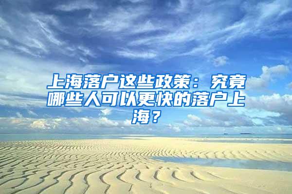 上海落户这些政策：究竟哪些人可以更快的落户上海？