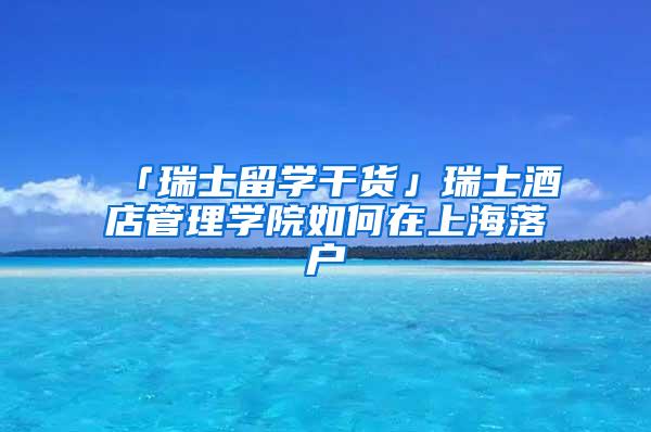 「瑞士留学干货」瑞士酒店管理学院如何在上海落户