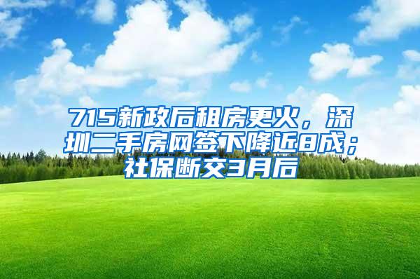 715新政后租房更火，深圳二手房网签下降近8成；社保断交3月后