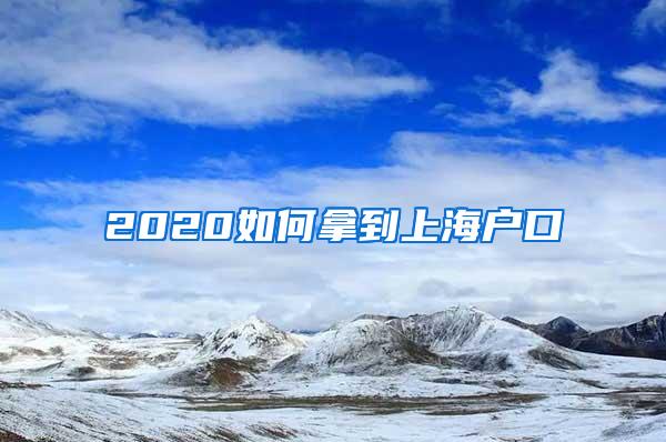 2020如何拿到上海户口