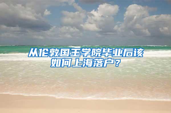 从伦敦国王学院毕业后该如何上海落户？