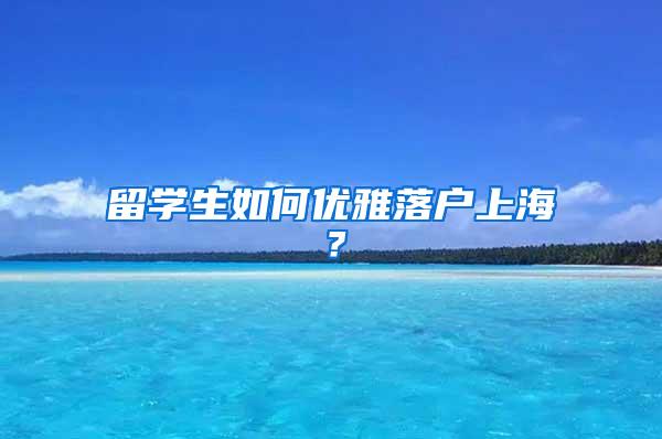 留学生如何优雅落户上海？