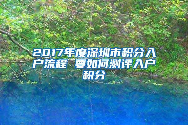 2017年度深圳市积分入户流程 要如何测评入户积分