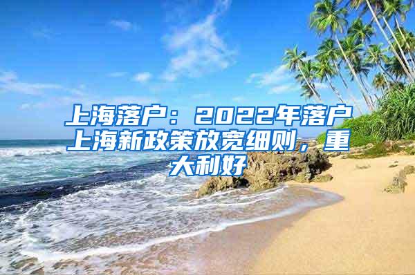 上海落户：2022年落户上海新政策放宽细则，重大利好