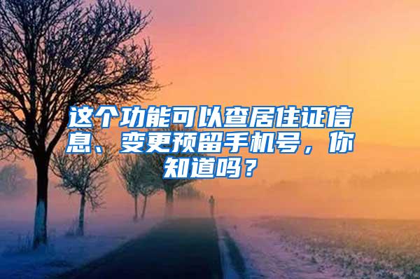 这个功能可以查居住证信息、变更预留手机号，你知道吗？