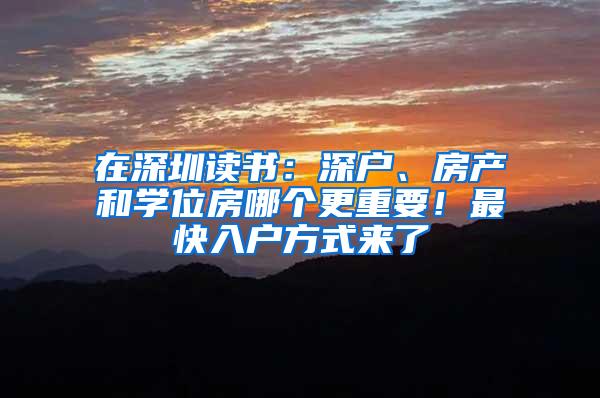 在深圳读书：深户、房产和学位房哪个更重要！最快入户方式来了