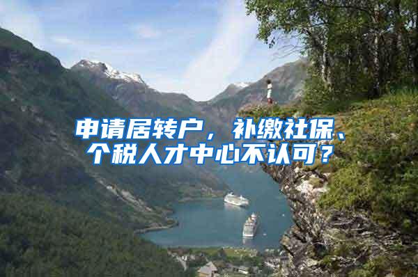 申请居转户，补缴社保、个税人才中心不认可？