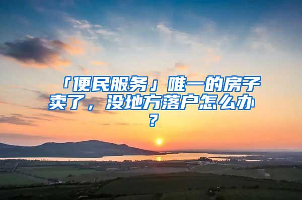 「便民服务」唯一的房子卖了，没地方落户怎么办？