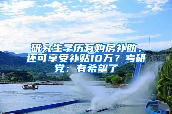 研究生学历有购房补助，还可享受补贴10万？考研党：有希望了