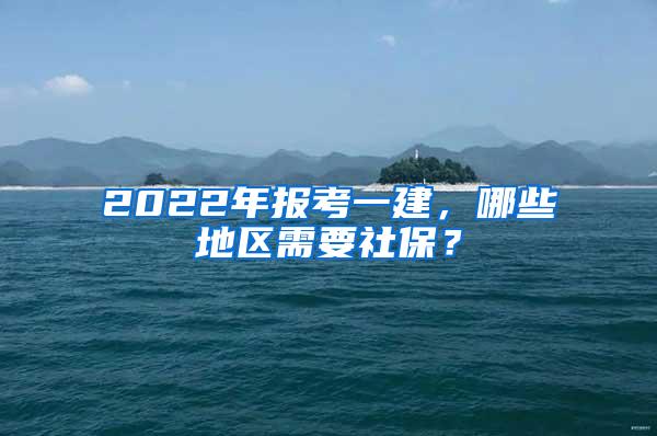 2022年报考一建，哪些地区需要社保？