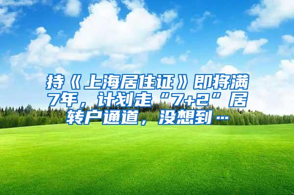 持《上海居住证》即将满7年，计划走“7+2”居转户通道，没想到…