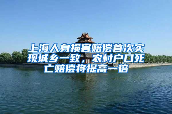 上海人身损害赔偿首次实现城乡一致，农村户口死亡赔偿将提高一倍