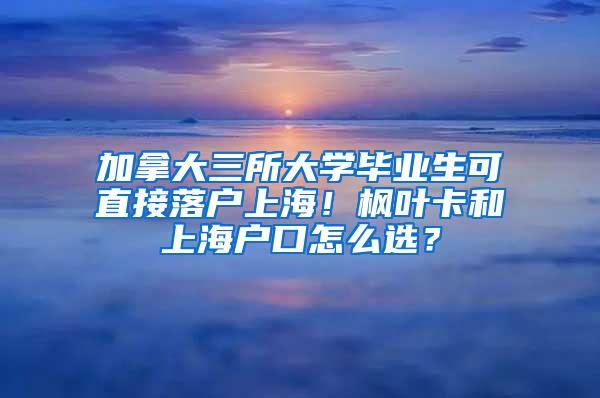 加拿大三所大学毕业生可直接落户上海！枫叶卡和上海户口怎么选？