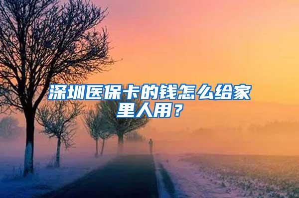 深圳医保卡的钱怎么给家里人用？