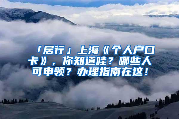 「居行」上海《个人户口卡》，你知道哇？哪些人可申领？办理指南在这！