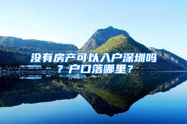 没有房产可以入户深圳吗？户口落哪里？