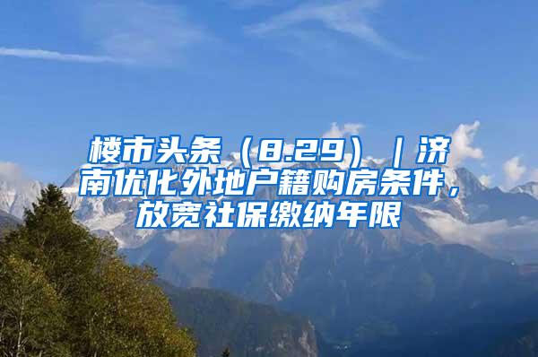 楼市头条（8.29）｜济南优化外地户籍购房条件，放宽社保缴纳年限