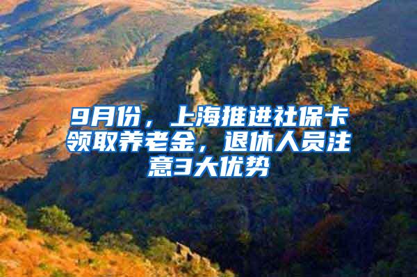 9月份，上海推进社保卡领取养老金，退休人员注意3大优势