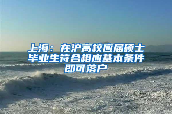 上海：在沪高校应届硕士毕业生符合相应基本条件即可落户