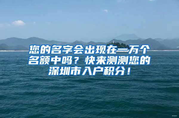 您的名字会出现在一万个名额中吗？快来测测您的深圳市入户积分！