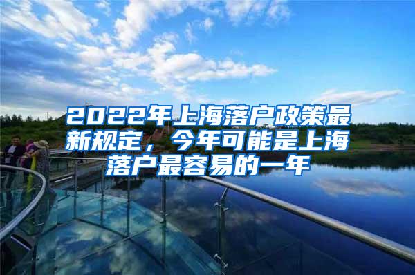 2022年上海落户政策最新规定，今年可能是上海落户最容易的一年