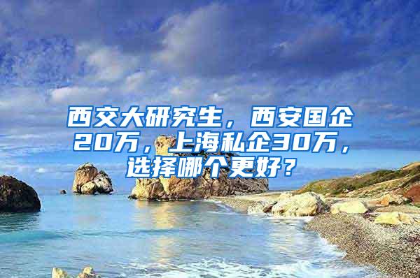 西交大研究生，西安国企20万，上海私企30万，选择哪个更好？