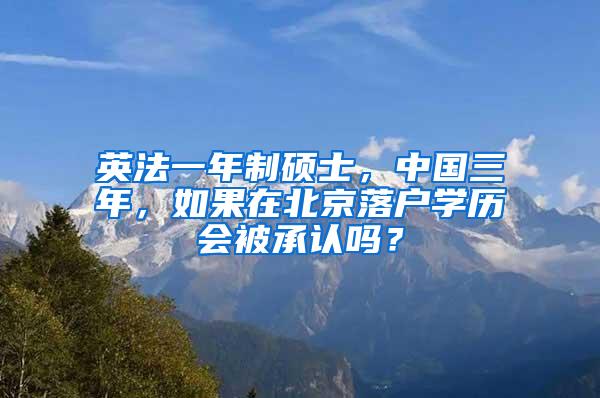 英法一年制硕士，中国三年，如果在北京落户学历会被承认吗？