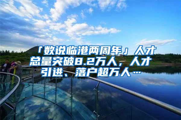 「数说临港两周年」人才总量突破8.2万人，人才引进、落户超万人…