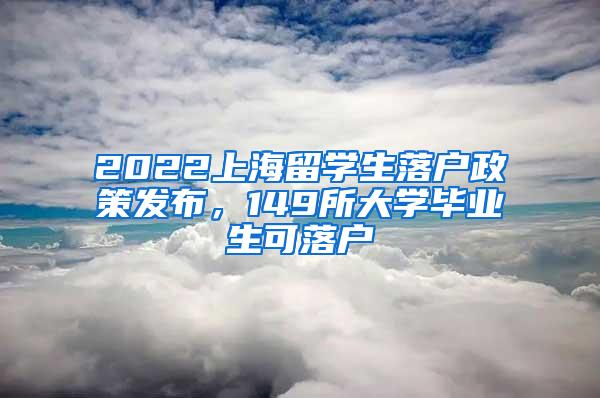 2022上海留学生落户政策发布，149所大学毕业生可落户