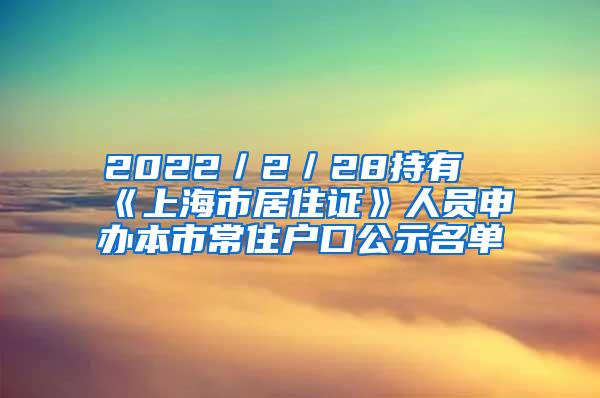 2022／2／28持有《上海市居住证》人员申办本市常住户口公示名单