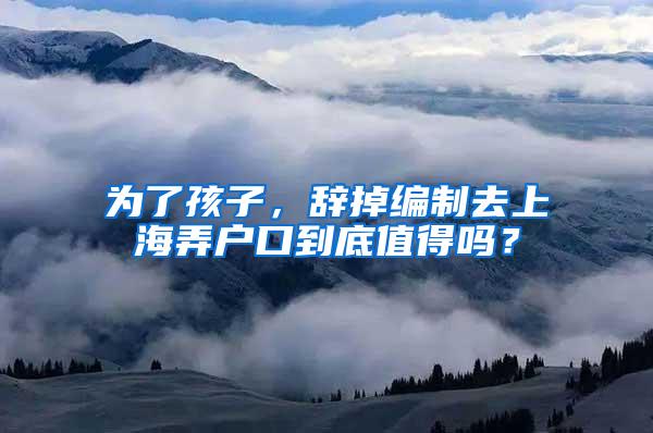 为了孩子，辞掉编制去上海弄户口到底值得吗？