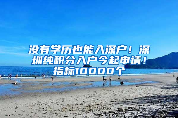 没有学历也能入深户！深圳纯积分入户今起申请！指标10000个