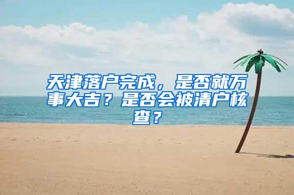 天津落户完成，是否就万事大吉？是否会被清户核查？