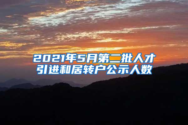 2021年5月第二批人才引进和居转户公示人数