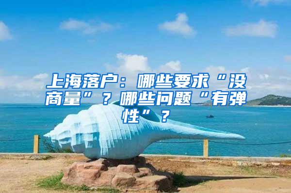 上海落户：哪些要求“没商量”？哪些问题“有弹性”？